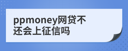 ppmoney网贷不还会上征信吗