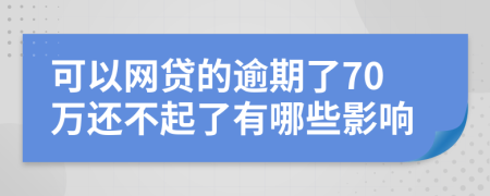 可以网贷的逾期了70万还不起了有哪些影响