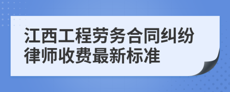 江西工程劳务合同纠纷律师收费最新标准