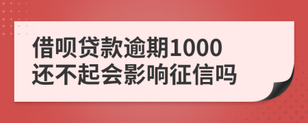 借呗贷款逾期1000还不起会影响征信吗