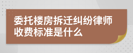 委托楼房拆迁纠纷律师收费标准是什么