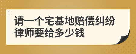 请一个宅基地赔偿纠纷律师要给多少钱