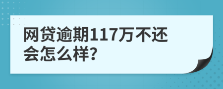 网贷逾期117万不还会怎么样？