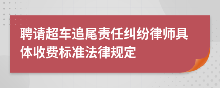 聘请超车追尾责任纠纷律师具体收费标准法律规定