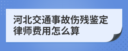 河北交通事故伤残鉴定律师费用怎么算