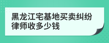 黑龙江宅基地买卖纠纷律师收多少钱