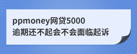 ppmoney网贷5000逾期还不起会不会面临起诉