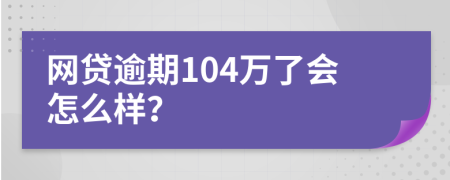 网贷逾期104万了会怎么样？