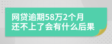 网贷逾期58万2个月还不上了会有什么后果