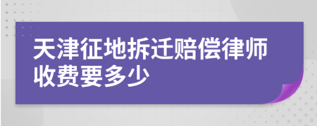 天津征地拆迁赔偿律师收费要多少