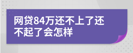 网贷84万还不上了还不起了会怎样