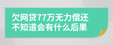 欠网贷77万无力偿还不知道会有什么后果