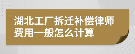 湖北工厂拆迁补偿律师费用一般怎么计算