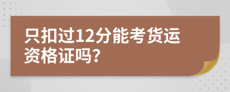 只扣过12分能考货运资格证吗？