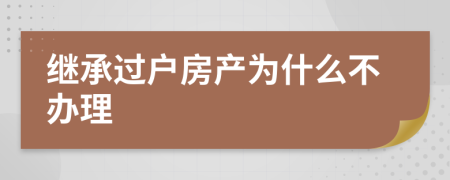 继承过户房产为什么不办理