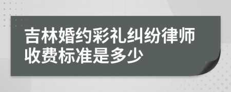 吉林婚约彩礼纠纷律师收费标准是多少