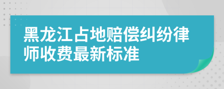 黑龙江占地赔偿纠纷律师收费最新标准