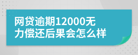 网贷逾期12000无力偿还后果会怎么样