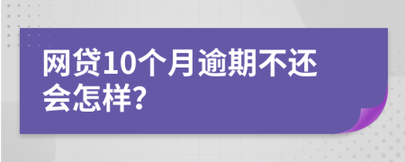 网贷10个月逾期不还会怎样？