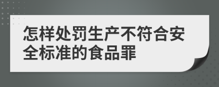 怎样处罚生产不符合安全标准的食品罪