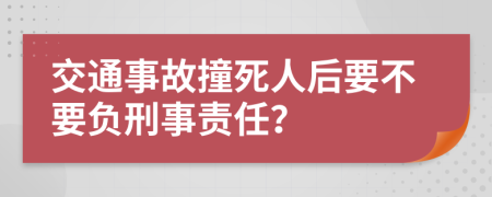 交通事故撞死人后要不要负刑事责任？