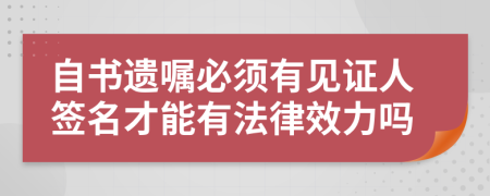 自书遗嘱必须有见证人签名才能有法律效力吗