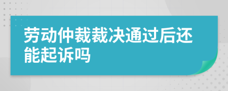 劳动仲裁裁决通过后还能起诉吗