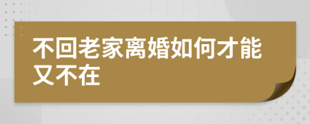 不回老家离婚如何才能又不在