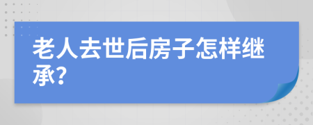 老人去世后房子怎样继承？