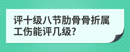 评十级八节肋骨骨折属工伤能评几级?