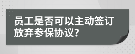 员工是否可以主动签订放弃参保协议？