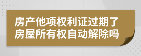 房产他项权利证过期了房屋所有权自动解除吗