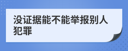 没证据能不能举报别人犯罪