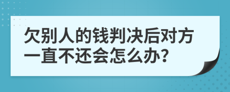 欠别人的钱判决后对方一直不还会怎么办？