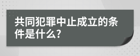 共同犯罪中止成立的条件是什么?