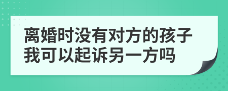 离婚时没有对方的孩子我可以起诉另一方吗