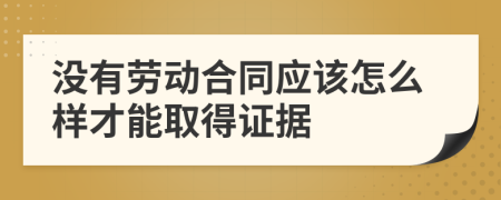 没有劳动合同应该怎么样才能取得证据