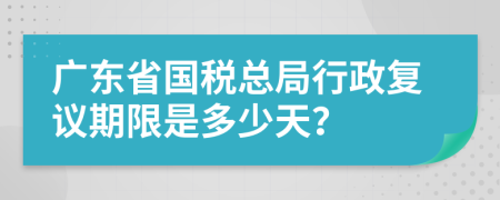 广东省国税总局行政复议期限是多少天？
