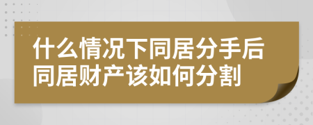 什么情况下同居分手后同居财产该如何分割
