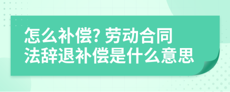 怎么补偿? 劳动合同法辞退补偿是什么意思