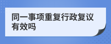 同一事项重复行政复议有效吗