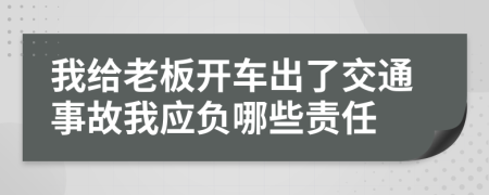 我给老板开车出了交通事故我应负哪些责任