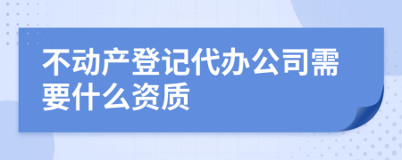 不动产登记代办公司需要什么资质