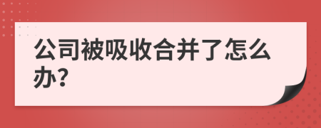 公司被吸收合并了怎么办？