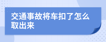 交通事故将车扣了怎么取出来