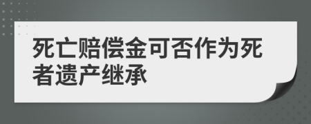 死亡赔偿金可否作为死者遗产继承