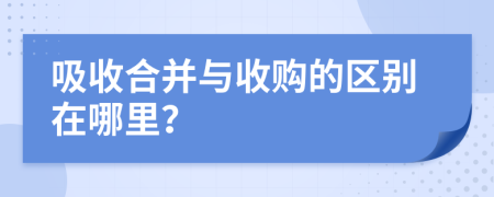 吸收合并与收购的区别在哪里？