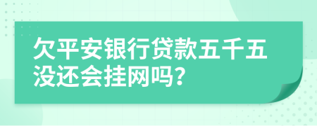 欠平安银行贷款五千五没还会挂网吗？