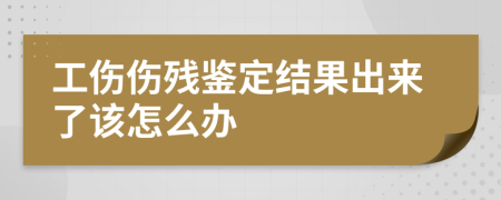 工伤伤残鉴定结果出来了该怎么办