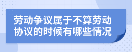 劳动争议属于不算劳动协议的时候有哪些情况